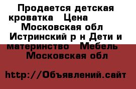 Продается детская кроватка › Цена ­ 5 500 - Московская обл., Истринский р-н Дети и материнство » Мебель   . Московская обл.